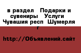  в раздел : Подарки и сувениры » Услуги . Чувашия респ.,Шумерля г.